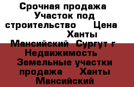 Срочная продажа! Участок под строительство!  › Цена ­ 400 000 - Ханты-Мансийский, Сургут г. Недвижимость » Земельные участки продажа   . Ханты-Мансийский